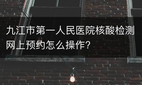 九江市第一人民医院核酸检测网上预约怎么操作?