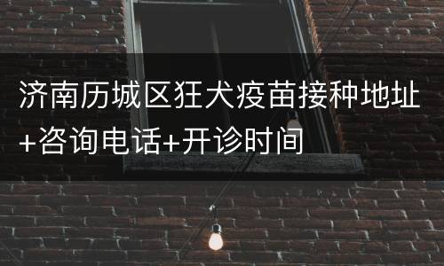 济南历城区狂犬疫苗接种地址+咨询电话+开诊时间