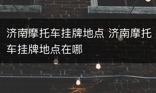 济南摩托车挂牌地点 济南摩托车挂牌地点在哪
