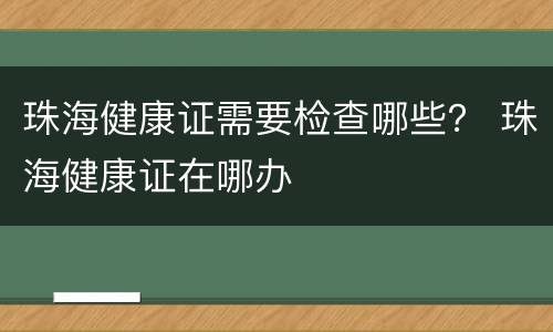 珠海健康证需要检查哪些？ 珠海健康证在哪办