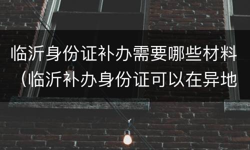 临沂身份证补办需要哪些材料（临沂补办身份证可以在异地补办吗）
