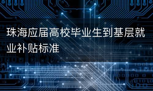 珠海应届高校毕业生到基层就业补贴标准