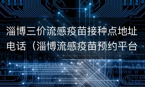 淄博三价流感疫苗接种点地址电话（淄博流感疫苗预约平台）