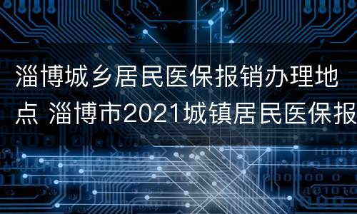 淄博城乡居民医保报销办理地点 淄博市2021城镇居民医保报销