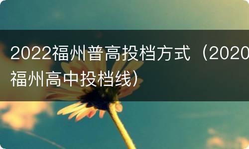 2022福州普高投档方式（2020福州高中投档线）