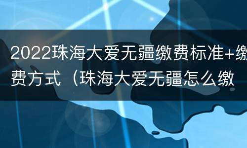 2022珠海大爱无疆缴费标准+缴费方式（珠海大爱无疆怎么缴费）