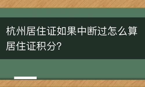 杭州居住证如果中断过怎么算居住证积分？