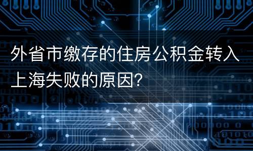 外省市缴存的住房公积金转入上海失败的原因？