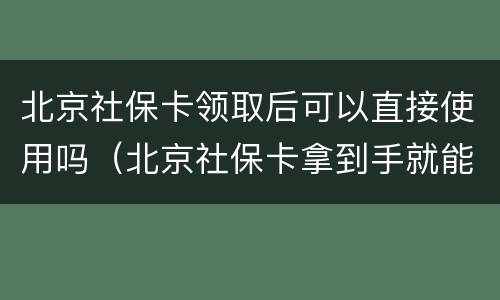 北京社保卡领取后可以直接使用吗（北京社保卡拿到手就能直接用吗）