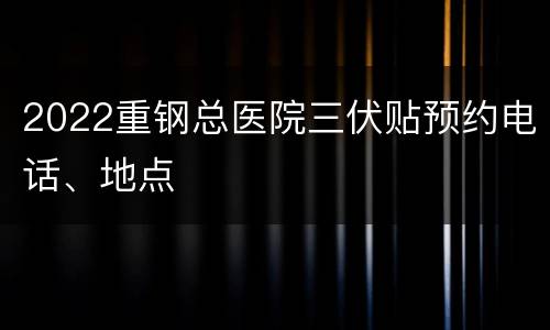 2022重钢总医院三伏贴预约电话、地点