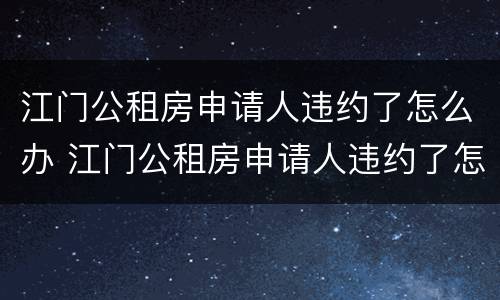 江门公租房申请人违约了怎么办 江门公租房申请人违约了怎么办呢