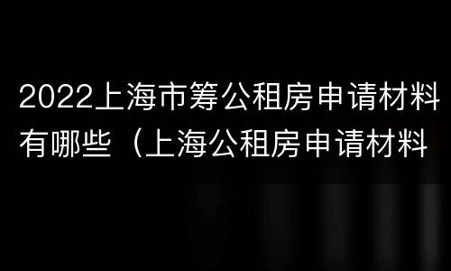 2022上海市筹公租房申请材料有哪些（上海公租房申请材料2020）