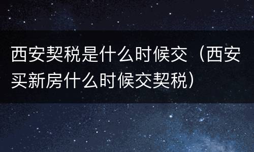 西安契税是什么时候交（西安买新房什么时候交契税）