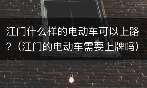 江门什么样的电动车可以上路?（江门的电动车需要上牌吗）
