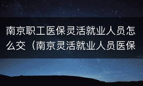 南京职工医保灵活就业人员怎么交（南京灵活就业人员医保怎么办理）