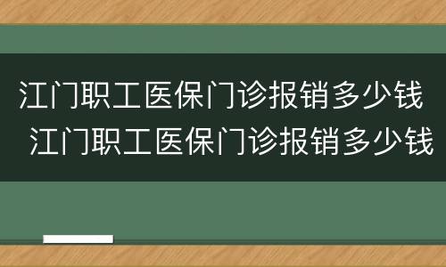 江门职工医保门诊报销多少钱 江门职工医保门诊报销多少钱一年