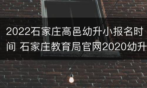 2022石家庄高邑幼升小报名时间 石家庄教育局官网2020幼升小报名