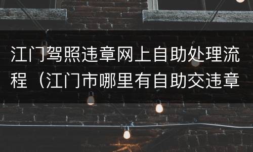 江门驾照违章网上自助处理流程（江门市哪里有自助交违章）