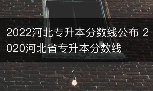 2022河北专升本分数线公布 2020河北省专升本分数线