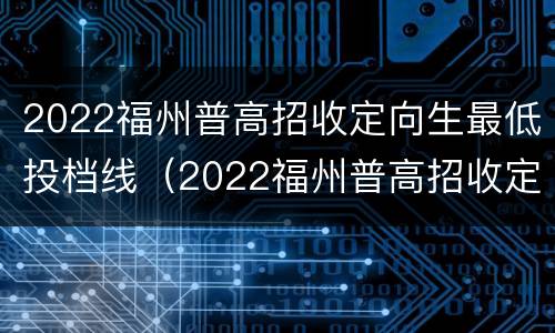2022福州普高招收定向生最低投档线（2022福州普高招收定向生最低投档线是多少分）