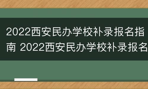 2022西安民办学校补录报名指南 2022西安民办学校补录报名指南电子版