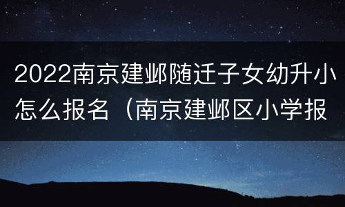 2022南京建邺随迁子女幼升小怎么报名（南京建邺区小学报名时间2021）