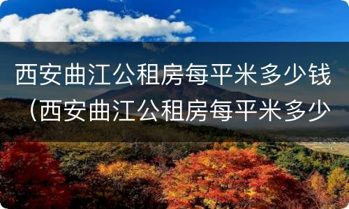 西安曲江公租房每平米多少钱（西安曲江公租房每平米多少钱一个月）