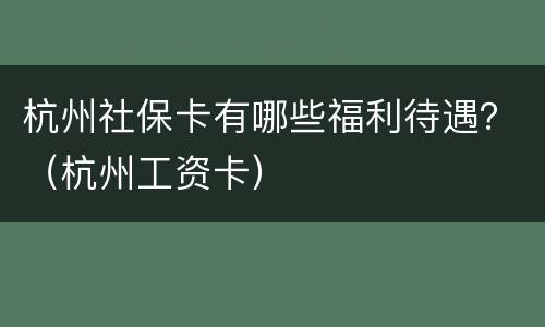杭州社保卡有哪些福利待遇？（杭州工资卡）