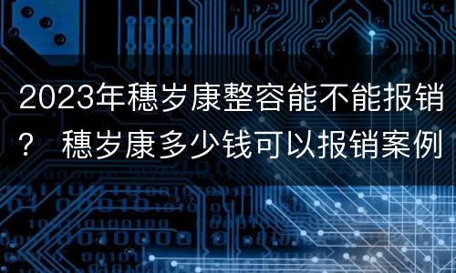 2023年穗岁康整容能不能报销？ 穗岁康多少钱可以报销案例
