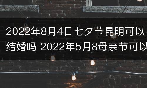 2022年8月4日七夕节昆明可以结婚吗 2022年5月8母亲节可以结婚吗