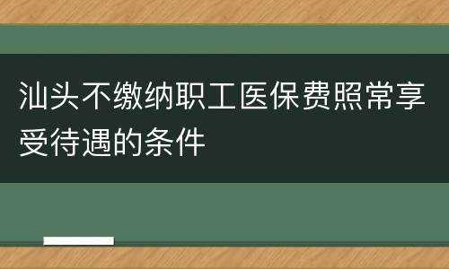 汕头不缴纳职工医保费照常享受待遇的条件