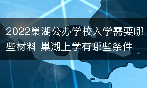 2022巢湖公办学校入学需要哪些材料 巢湖上学有哪些条件