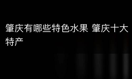 肇庆有哪些特色水果 肇庆十大特产