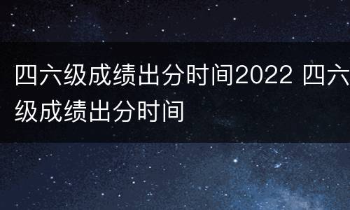 四六级成绩出分时间2022 四六级成绩出分时间