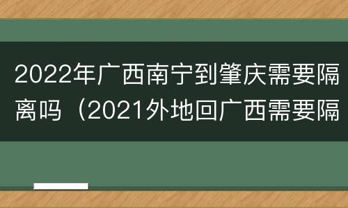 2022年广西南宁到肇庆需要隔离吗（2021外地回广西需要隔离吗）