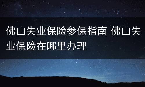 佛山失业保险参保指南 佛山失业保险在哪里办理