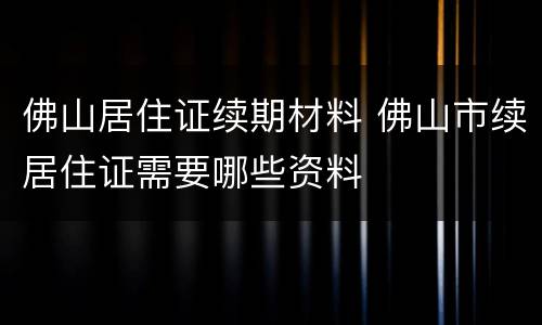 佛山居住证续期材料 佛山市续居住证需要哪些资料
