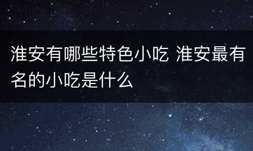 淮安有哪些特色小吃 淮安最有名的小吃是什么