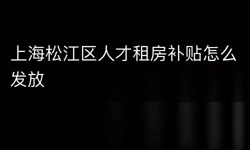 上海松江区人才租房补贴怎么发放