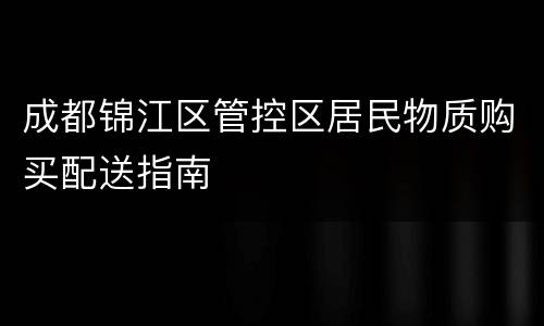 成都锦江区管控区居民物质购买配送指南