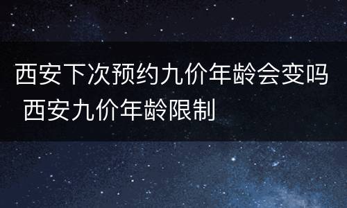 西安下次预约九价年龄会变吗 西安九价年龄限制