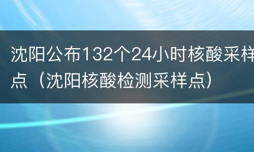 沈阳公布132个24小时核酸采样点（沈阳核酸检测采样点）