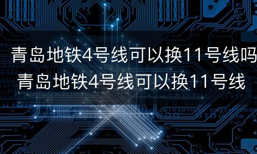 青岛地铁4号线可以换11号线吗 青岛地铁4号线可以换11号线吗知乎