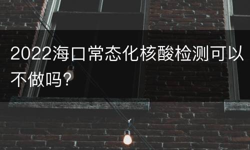 2022海口常态化核酸检测可以不做吗?