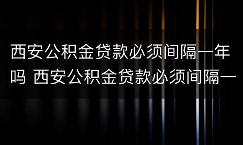 西安公积金贷款必须间隔一年吗 西安公积金贷款必须间隔一年吗