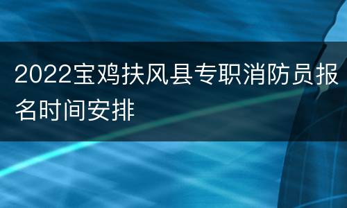 2022宝鸡扶风县专职消防员报名时间安排