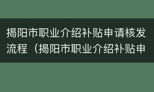 揭阳市职业介绍补贴申请核发流程（揭阳市职业介绍补贴申请核发流程及时间）