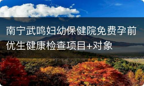 南宁武鸣妇幼保健院免费孕前优生健康检查项目+对象