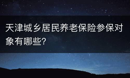 天津城乡居民养老保险参保对象有哪些？