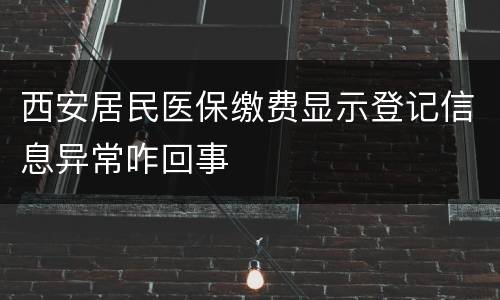西安居民医保缴费显示登记信息异常咋回事